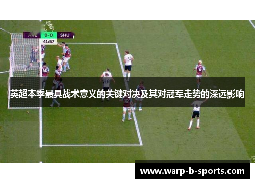 英超本季最具战术意义的关键对决及其对冠军走势的深远影响