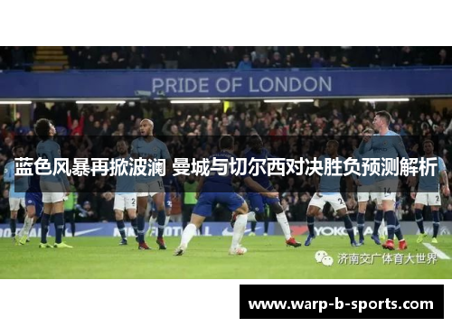 蓝色风暴再掀波澜 曼城与切尔西对决胜负预测解析 蓝色风暴再掀波澜 曼城与切尔西对决胜负预测解析