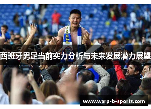 西班牙男足当前实力分析与未来发展潜力展望 西班牙男足当前实力分析与未来发展潜力展望