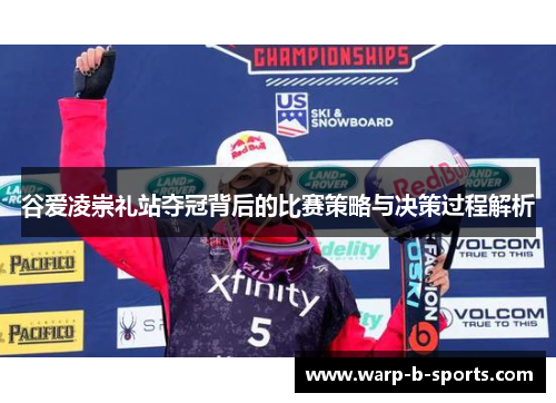 谷爱凌崇礼站夺冠背后的比赛策略与决策过程解析 谷爱凌崇礼站夺冠背后的比赛策略与决策过程解析