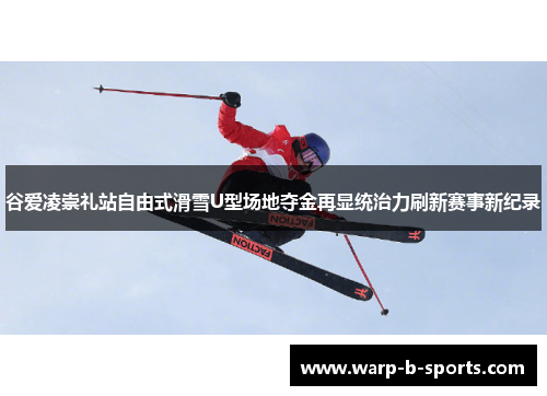 谷爱凌崇礼站自由式滑雪U型场地夺金再显统治力刷新赛事新纪录