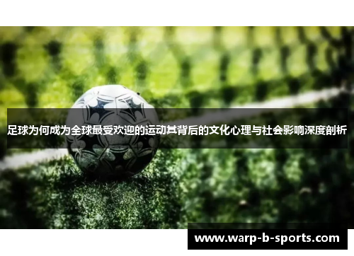 足球为何成为全球最受欢迎的运动其背后的文化心理与社会影响深度剖析