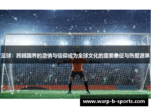 足球:跨越国界的激情与信仰成为全球文化的重要象征与热爱源泉 足球:跨越国界的激情与信仰成为全球文化的重要象征与热爱源泉