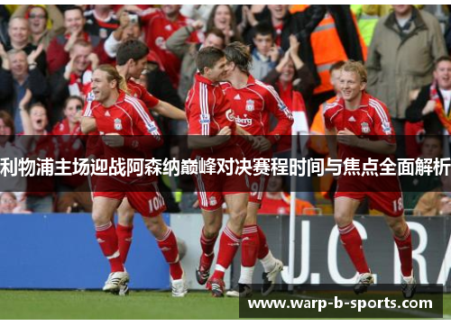 利物浦主场迎战阿森纳巅峰对决赛程时间与焦点全面解析