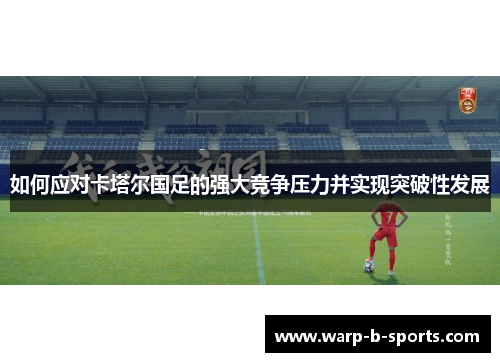 如何应对卡塔尔国足的强大竞争压力并实现突破性发展 如何应对卡塔尔国足的强大竞争压力并实现突破性发展