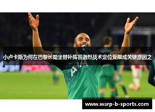 小卢卡斯为何在巴黎长期坐替补阵容激烈战术定位受限成关键原因之 小卢卡斯为何在巴黎长期坐替补阵容激烈战术定位受限成关键原因之