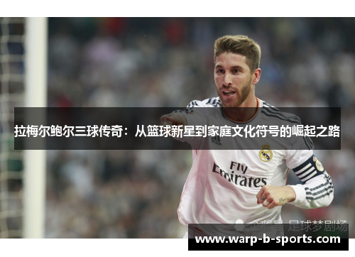 拉梅尔鲍尔三球传奇:从篮球新星到家庭文化符号的崛起之路 拉梅尔鲍尔三球传奇:从篮球新星到家庭文化符号的崛起之路