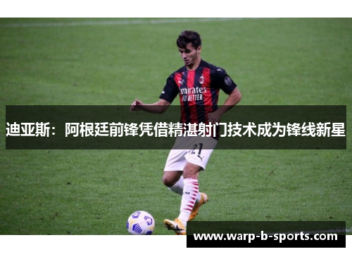迪亚斯:阿根廷前锋凭借精湛射门技术成为锋线新星 迪亚斯:阿根廷前锋凭借精湛射门技术成为锋线新星