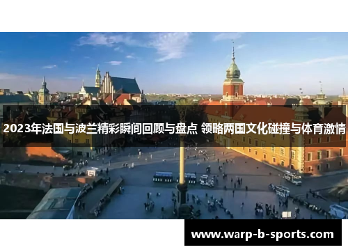 2023年法国与波兰精彩瞬间回顾与盘点 领略两国文化碰撞与体育激情