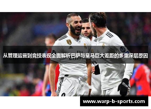 从管理运营到竞技表现全面解析巴萨与皇马巨大差距的多重深层原因