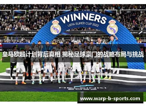 皇马欧超计划背后真相 揭秘足球豪门的战略布局与挑战 皇马欧超计划背后真相 揭秘足球豪门的战略布局与挑战