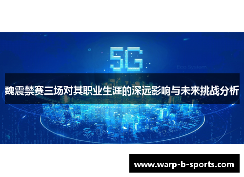 魏震禁赛三场对其职业生涯的深远影响与未来挑战分析