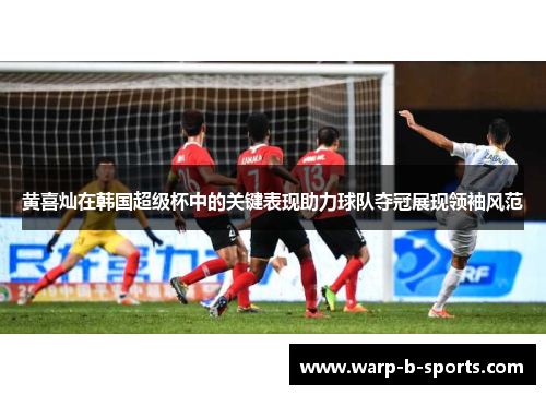 黄喜灿在韩国超级杯中的关键表现助力球队夺冠展现领袖风范