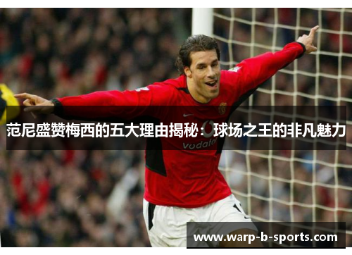 范尼盛赞梅西的五大理由揭秘：球场之王的非凡魅力