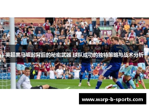 英超黑马崛起背后的秘密武器 球队成功的独特策略与战术分析
