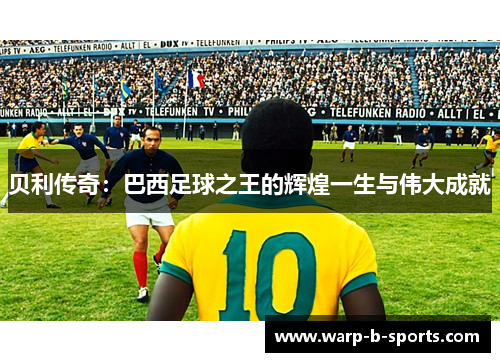 贝利传奇：巴西足球之王的辉煌一生与伟大成就