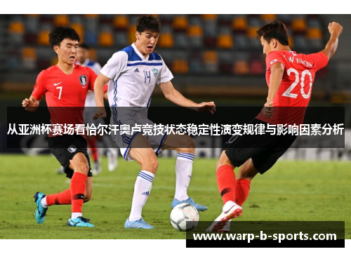 从亚洲杯赛场看恰尔汗奥卢竞技状态稳定性演变规律与影响因素分析