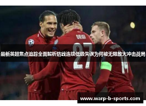 最新英超焦点追踪全面解析防线连续低级失误为何被无限放大冲击战局