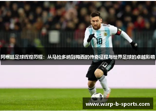 阿根廷足球辉煌历程：从马拉多纳到梅西的传奇征程与世界足球的卓越影响
