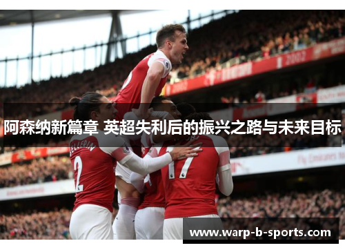 阿森纳新篇章 英超失利后的振兴之路与未来目标