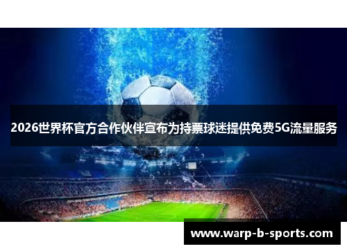 2026世界杯官方合作伙伴宣布为持票球迷提供免费5G流量服务