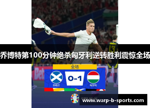 乔博特第100分钟绝杀匈牙利逆转胜利震惊全场