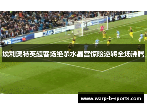 埃利奥特英超客场绝杀水晶宫惊险逆转全场沸腾