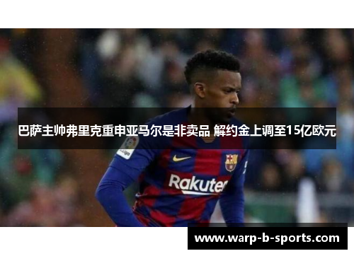 巴萨主帅弗里克重申亚马尔是非卖品 解约金上调至15亿欧元