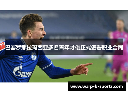 巴塞罗那拉玛西亚多名青年才俊正式签署职业合同