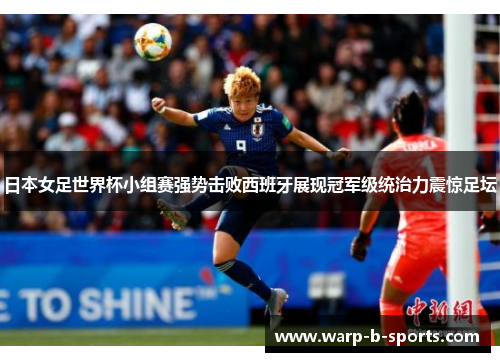 日本女足世界杯小组赛强势击败西班牙展现冠军级统治力震惊足坛