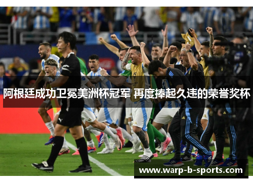 阿根廷成功卫冕美洲杯冠军 再度捧起久违的荣誉奖杯 阿根廷成功卫冕美洲杯冠军 再度捧起久违的荣誉奖杯