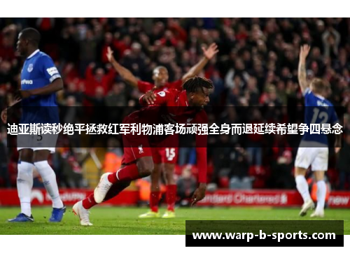 迪亚斯读秒绝平拯救红军利物浦客场顽强全身而退延续希望争四悬念 迪亚斯读秒绝平拯救红军利物浦客场顽强全身而退延续希望争四悬念