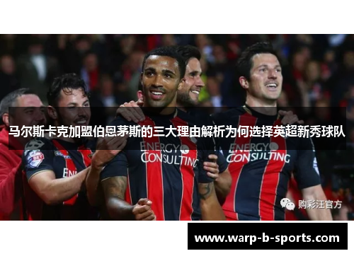 马尔斯卡克加盟伯恩茅斯的三大理由解析为何选择英超新秀球队