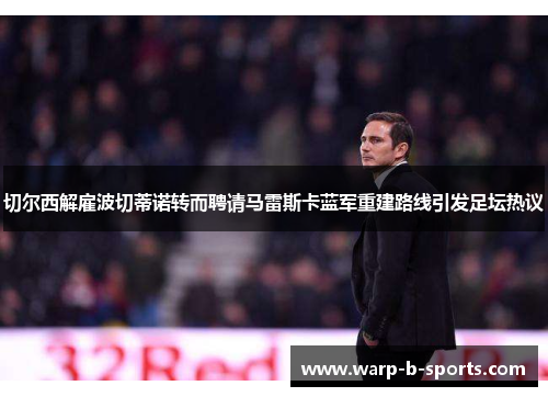 切尔西解雇波切蒂诺转而聘请马雷斯卡蓝军重建路线引发足坛热议