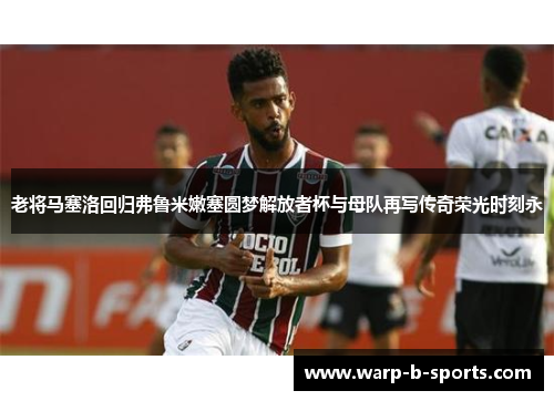 老将马塞洛回归弗鲁米嫩塞圆梦解放者杯与母队再写传奇荣光时刻永