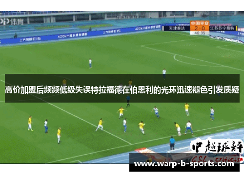高价加盟后频频低级失误特拉福德在伯恩利的光环迅速褪色引发质疑