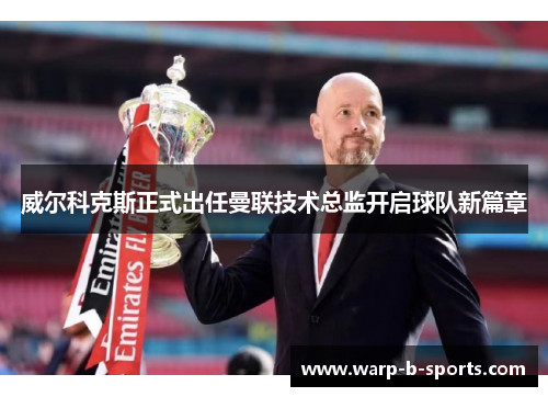 威尔科克斯正式出任曼联技术总监开启球队新篇章 威尔科克斯正式出任曼联技术总监开启球队新篇章